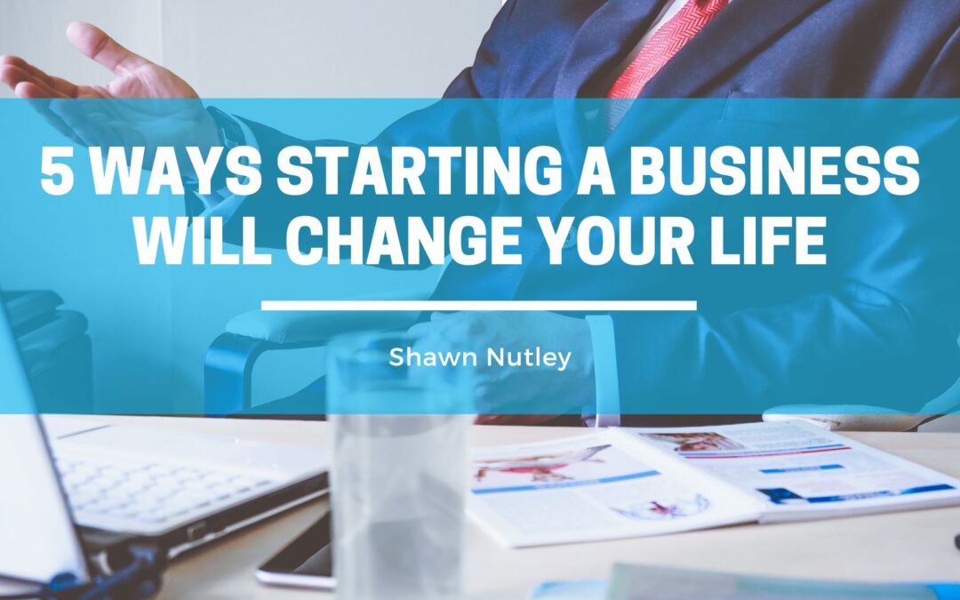 5 Ways Starting a Business Will Change Your Life